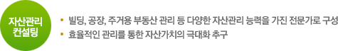자산관리 컨설팅. 빌딩, 공장, 주거용 부동산 관리 등 다양한 자산관리 능력을 가진 전문가로 구성 / 효율적인 관리를 통한 자산가치의 극대화 추구