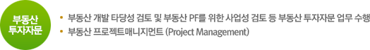 부동산 투자자문. 부동산 개발 타당성 검토 및 부동산 PF를 위한 사업성 검토 등 부동산 투자자문 업무 수행 / 부동산 프로젝트매니지먼트 (Project Management)
