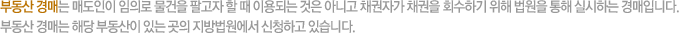부동산 경매는 매도인이 임의로 물건을 팔고자 할 때 이용되는 것은 아니고 채권자가 채권을 회수하기 위해 법원을 통해 실시하는 경매입니다. 부동산 경매는 해당 부동산이 있는 곳의 지방법원에서 신청하고 있습니다.