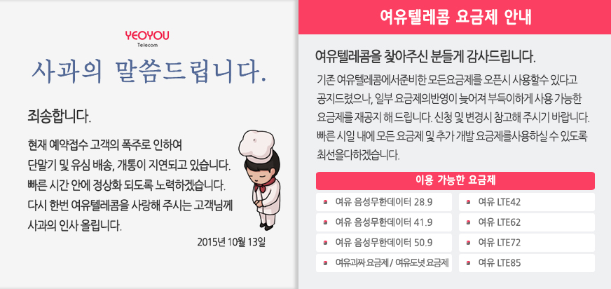 사과의 말씀 드립니다. 죄송합니다. 현재 예약접수 고객의 폭주로 인하여 단말기 및 유심 배송, 개통이 지연되고 있습니다. 빠른 시간 안에 정상화 되도록 노력하겠습니다. 다시 한번 여유텔레콤을 사랑해 주시는 고객님께 사과의 인사 올립니다. 2015년 10월 13일.